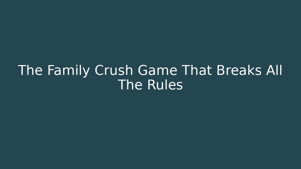 The Family Crush Game That Breaks All The Rules