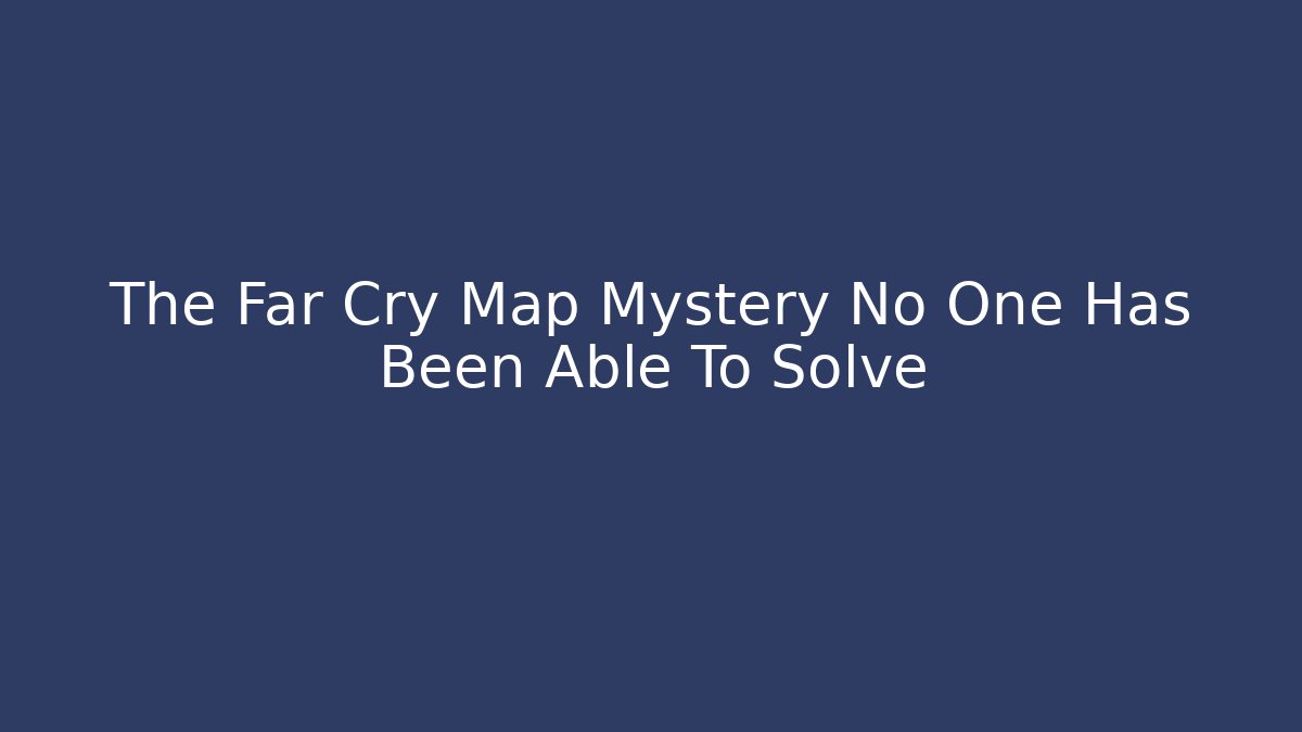 The Far Cry Map Mystery No One Has Been Able To Solve
