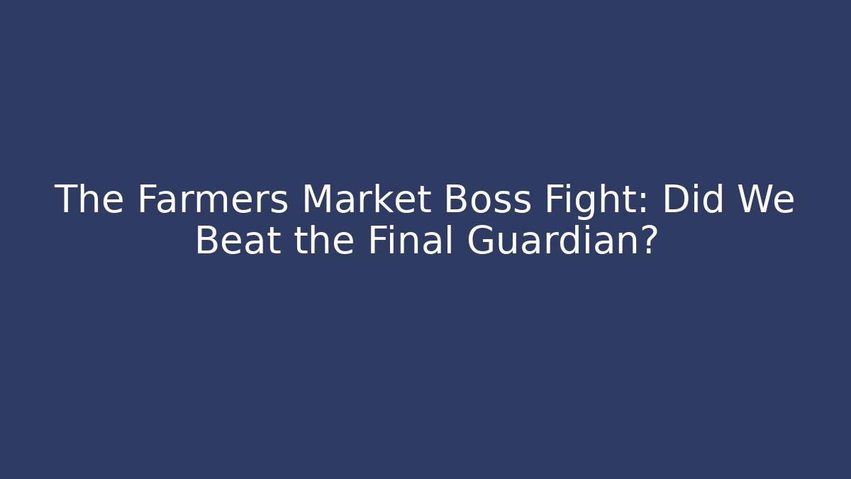 The Farmers Market Boss Fight: Did We Beat the Final Guardian?
