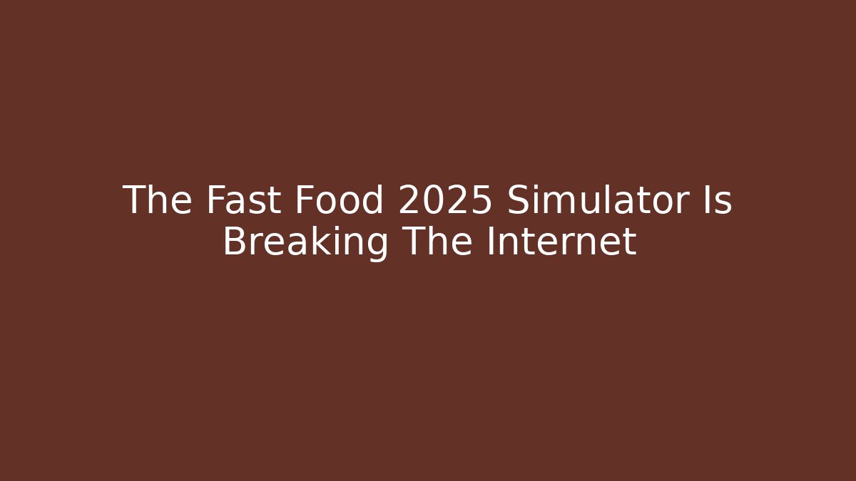The Fast Food 2025 Simulator Is Breaking The Internet