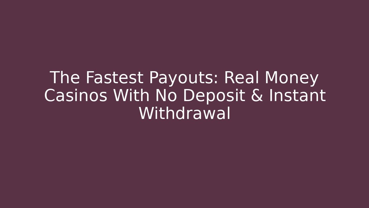 The Fastest Payouts: Real Money Casinos With No Deposit & Instant Withdrawal