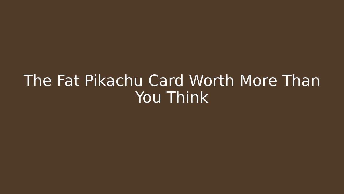 The Fat Pikachu Card Worth More Than You Think