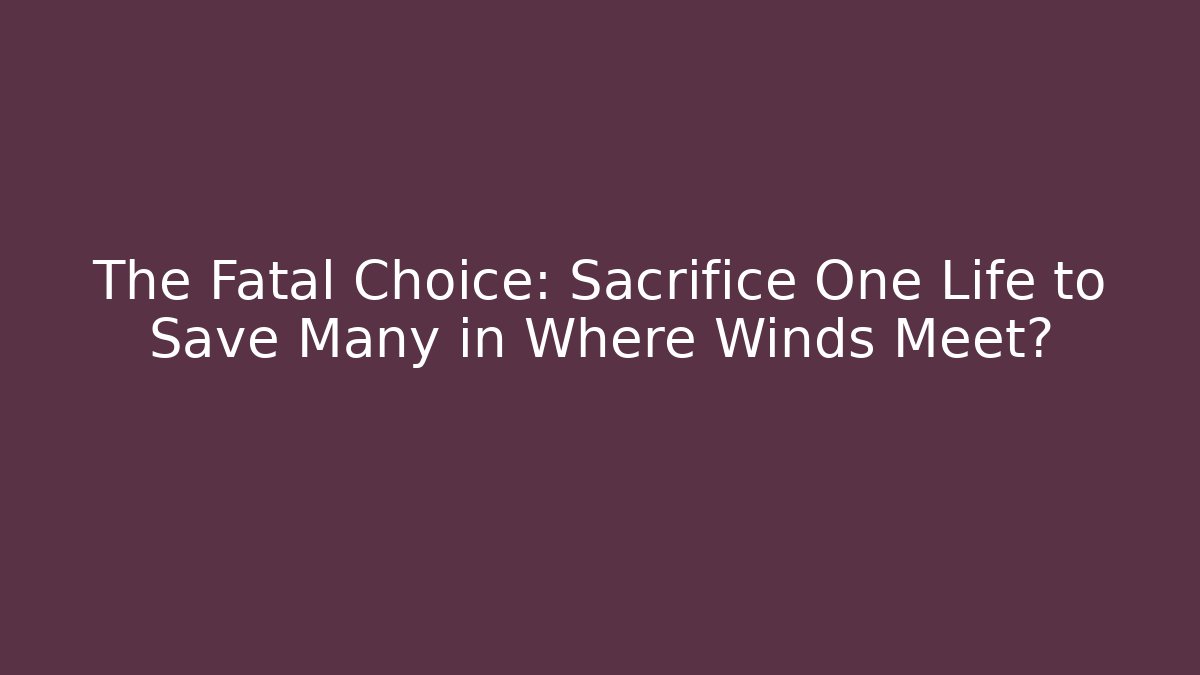 The Fatal Choice: Sacrifice One Life to Save Many in Where Winds Meet?
