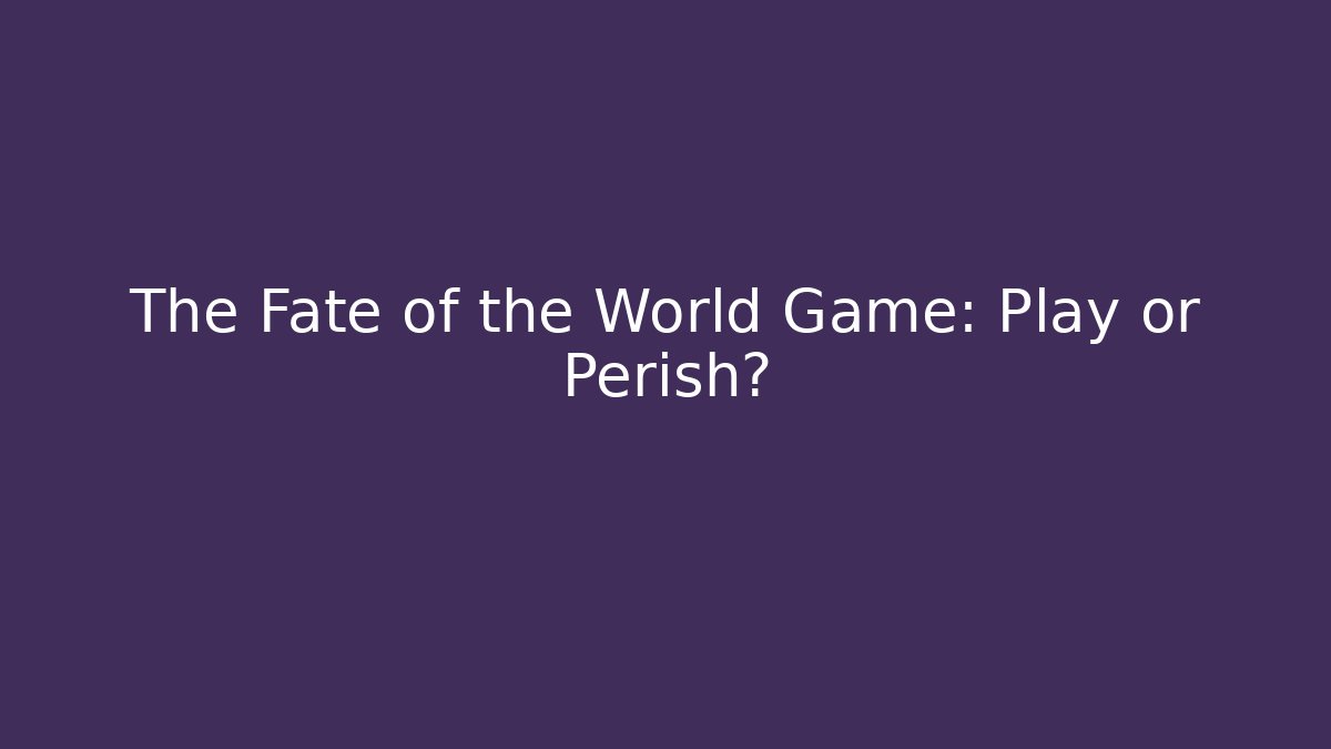 The Fate of the World Game: Play or Perish?
