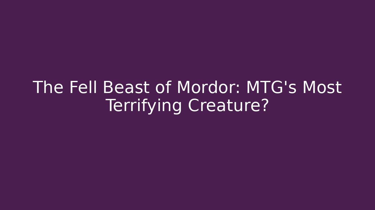The Fell Beast of Mordor: MTG's Most Terrifying Creature?