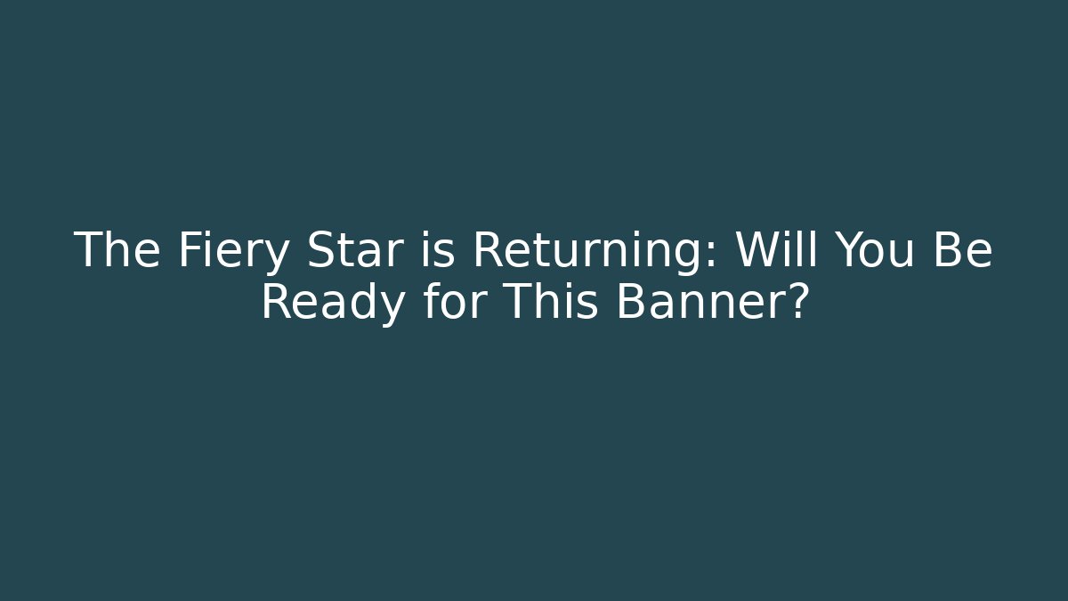 The Fiery Star is Returning: Will You Be Ready for This Banner?