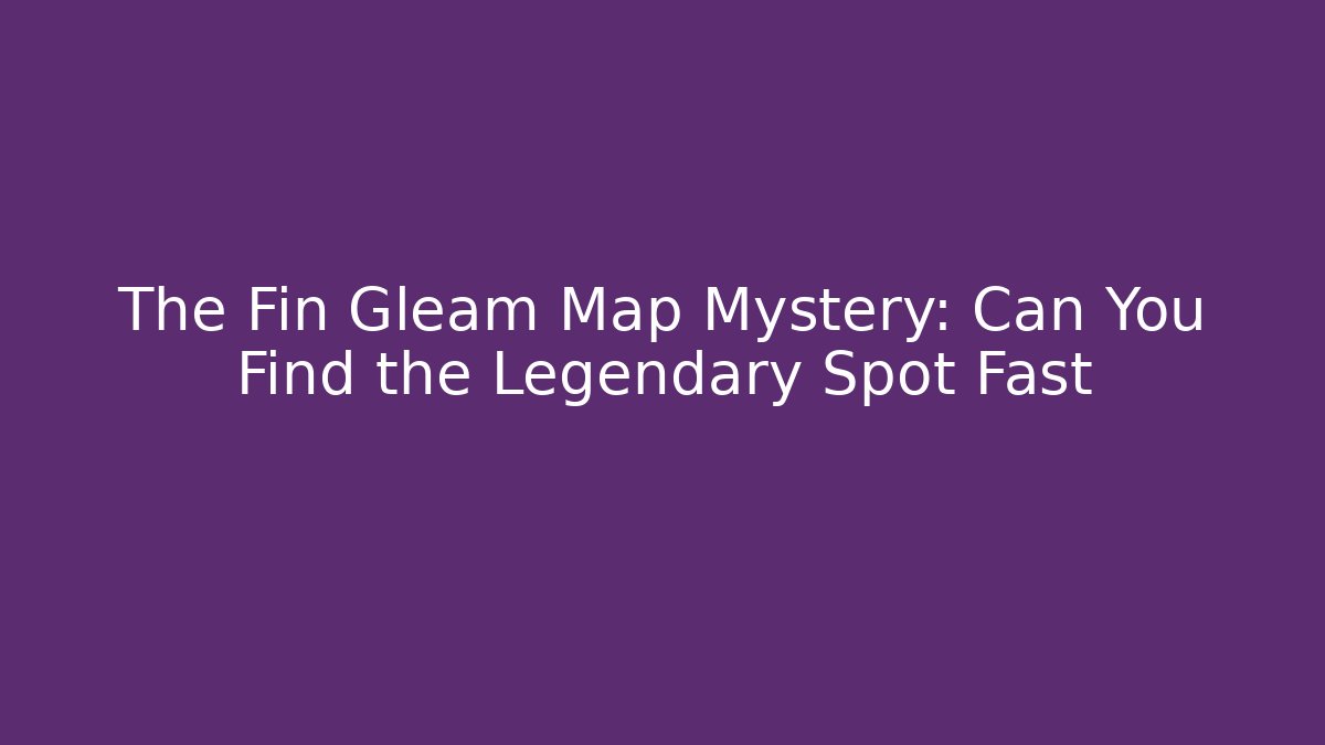 The Fin Gleam Map Mystery: Can You Find the Legendary Spot Fast