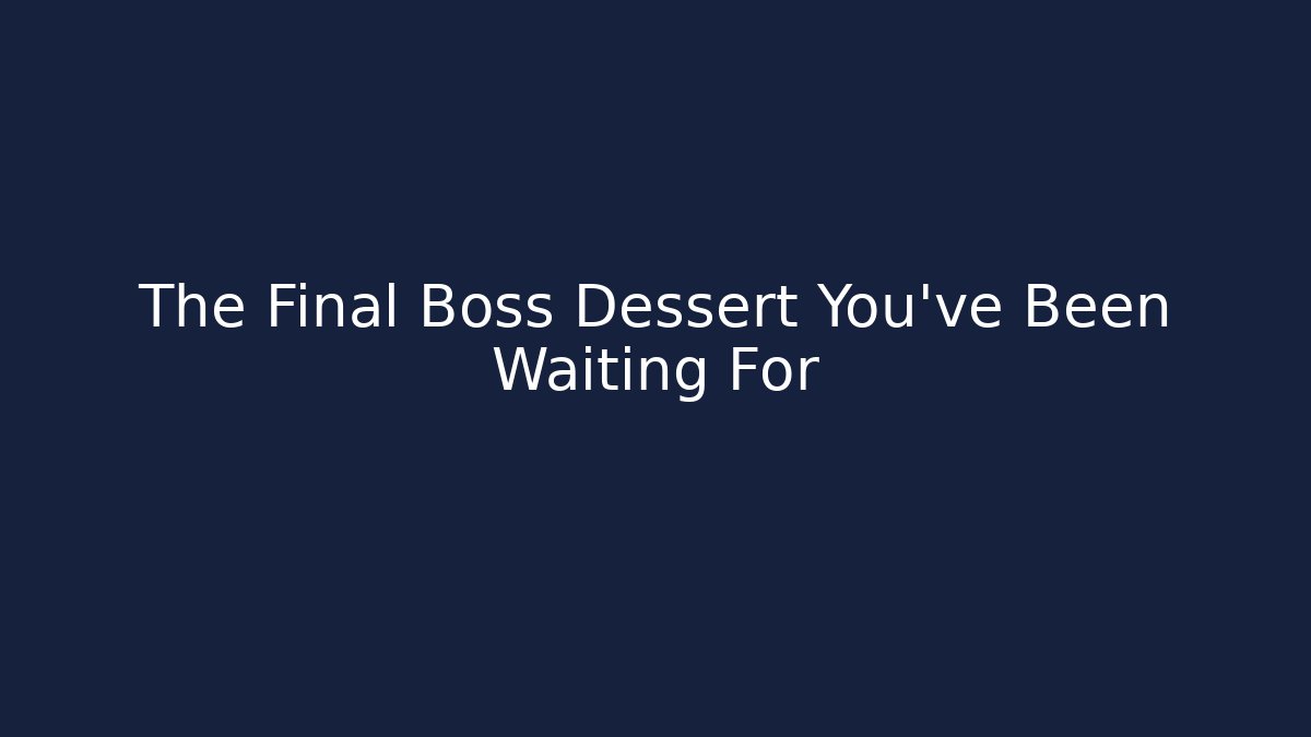 The Final Boss Dessert You've Been Waiting For
