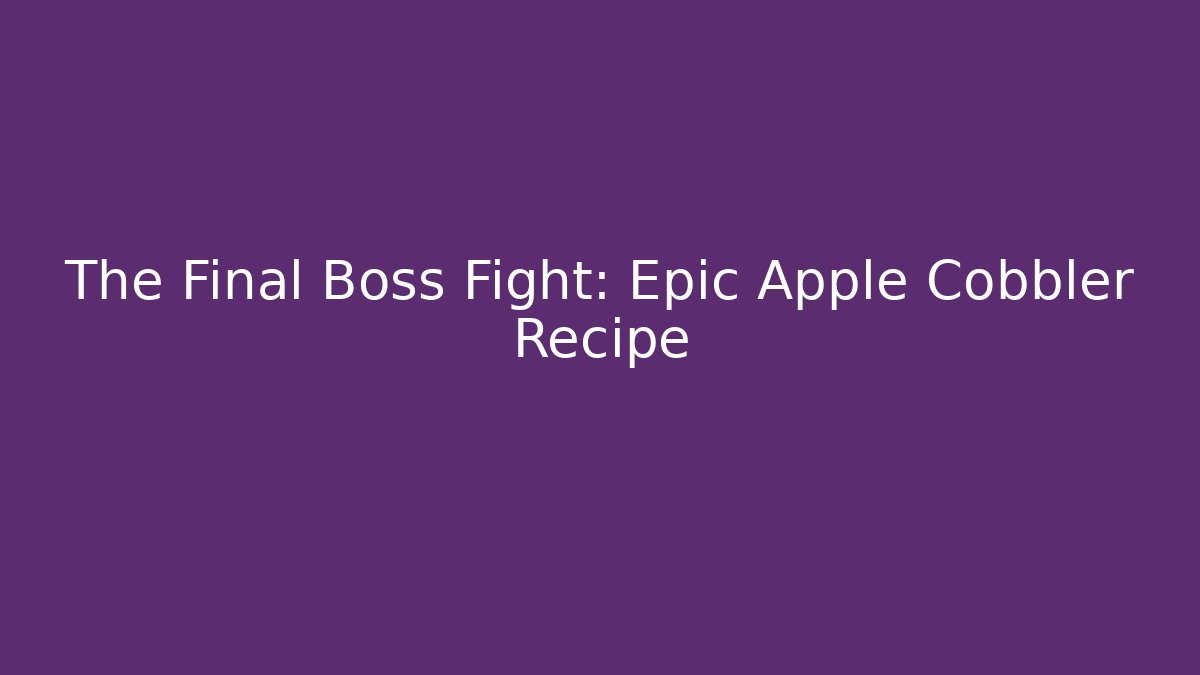 The Final Boss Fight: Epic Apple Cobbler Recipe