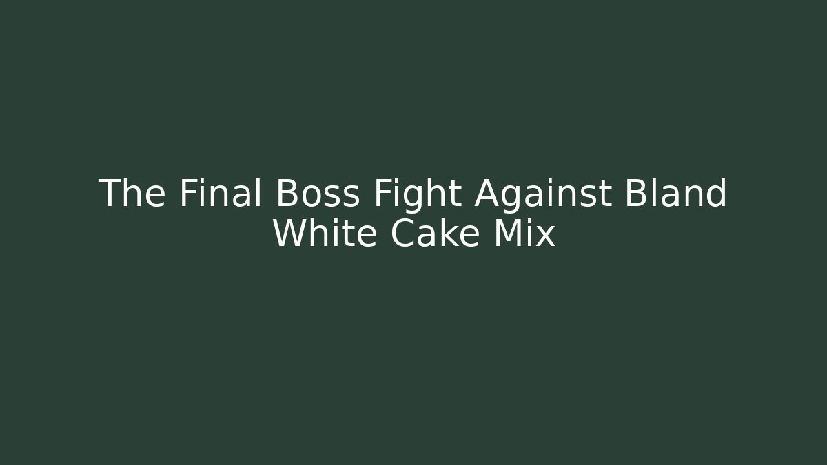 The Final Boss Fight Against Bland White Cake Mix