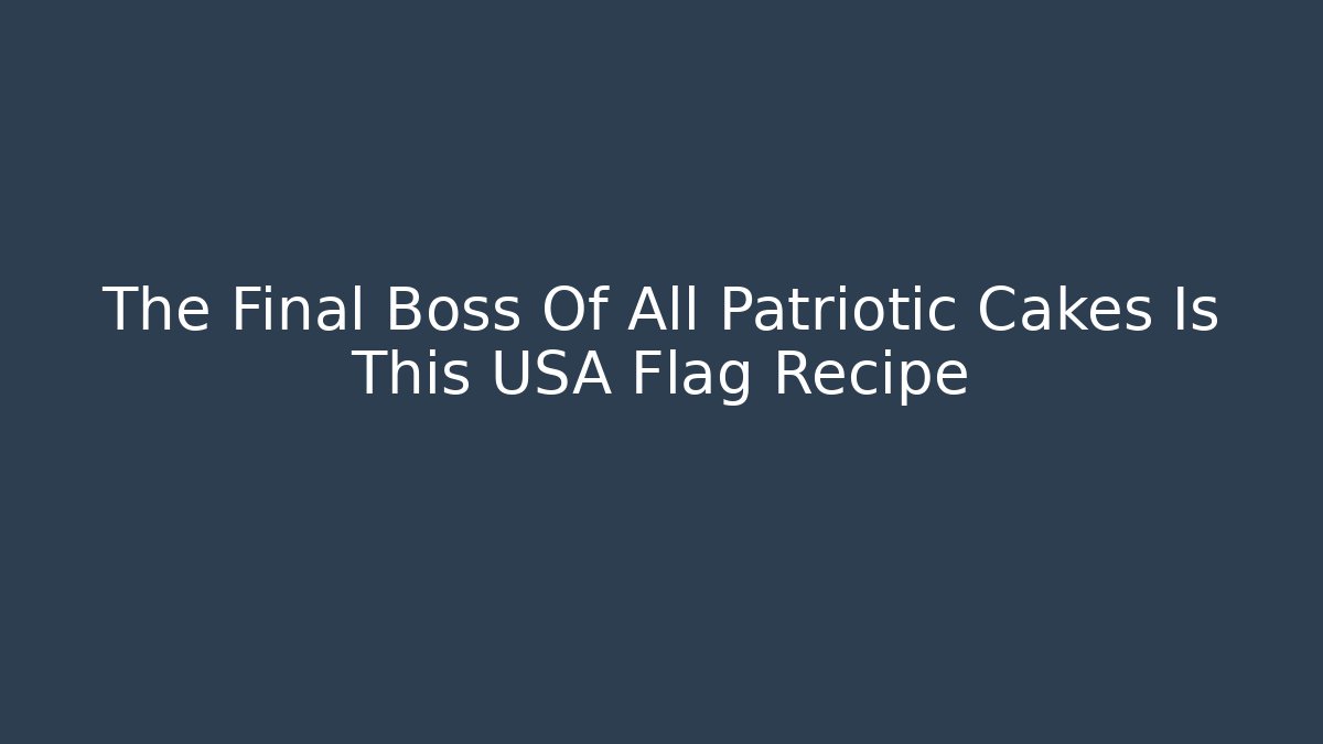 The Final Boss Of All Patriotic Cakes Is This USA Flag Recipe