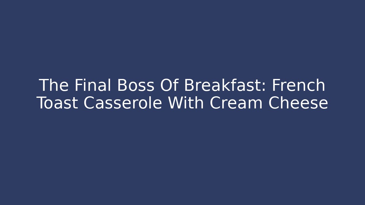 The Final Boss Of Breakfast: French Toast Casserole With Cream Cheese - Vintage E-Juice