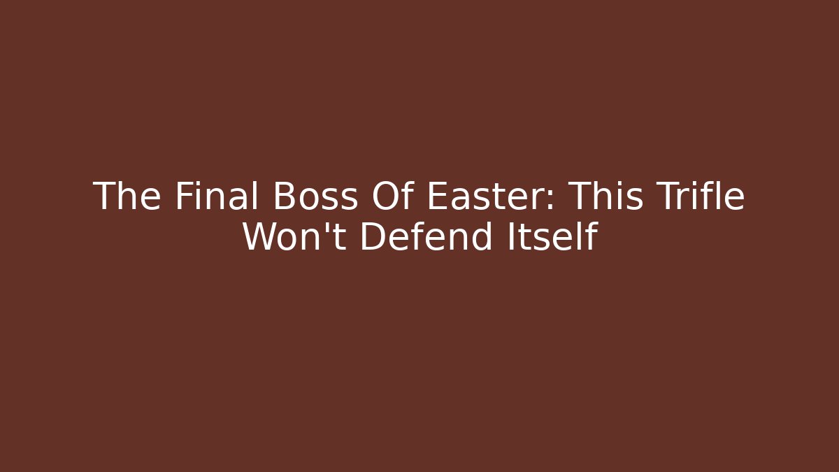 The Final Boss Of Easter: This Trifle Won't Defend Itself