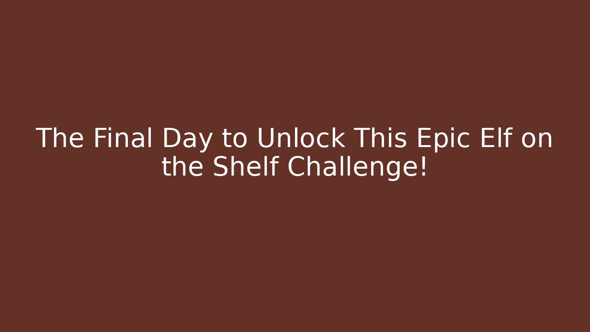 The Final Day to Unlock This Epic Elf on the Shelf Challenge!