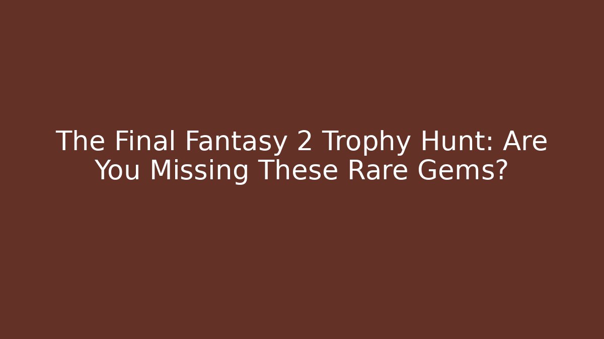 The Final Fantasy 2 Trophy Hunt: Are You Missing These Rare Gems?