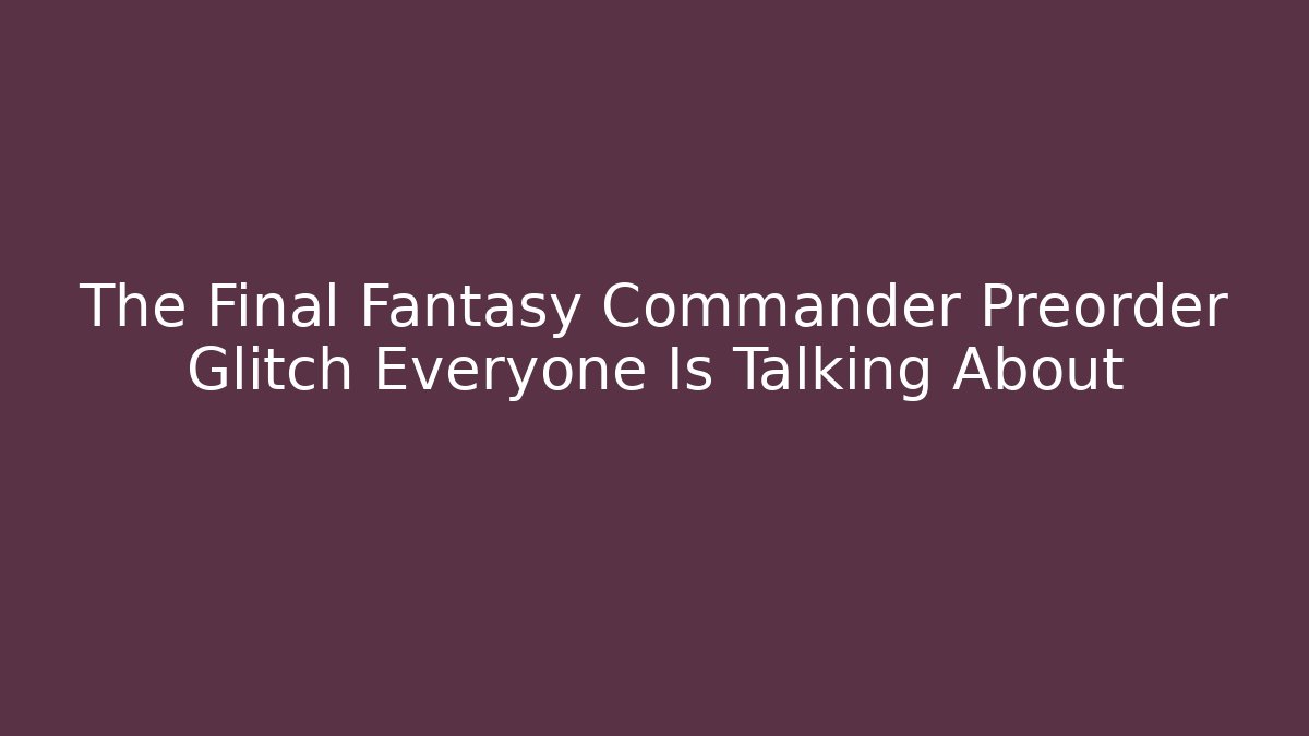 The Final Fantasy Commander Preorder Glitch Everyone Is Talking About
