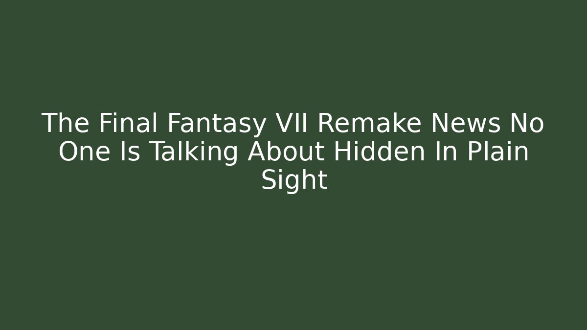 The Final Fantasy VII Remake News No One Is Talking About Hidden In Plain Sight