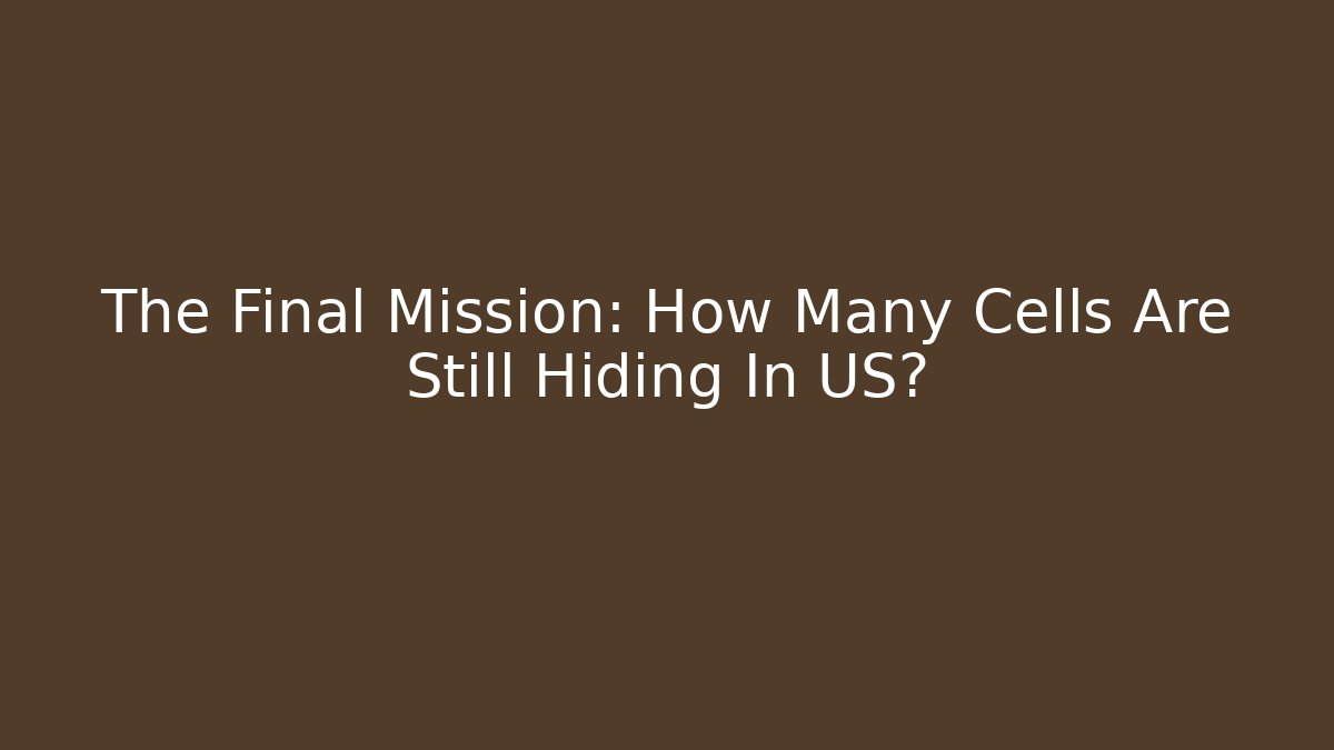 The Final Mission: How Many Cells Are Still Hiding In US?