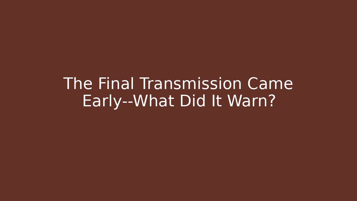 The Final Transmission Came Early—What Did It Warn?