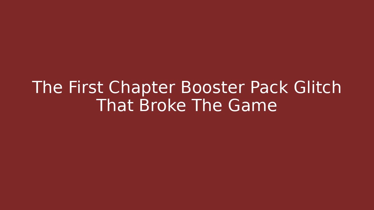 The First Chapter Booster Pack Glitch That Broke The Game