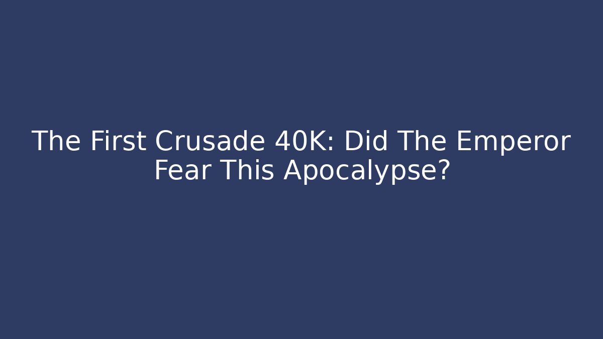 The First Crusade 40K: Did The Emperor Fear This Apocalypse?