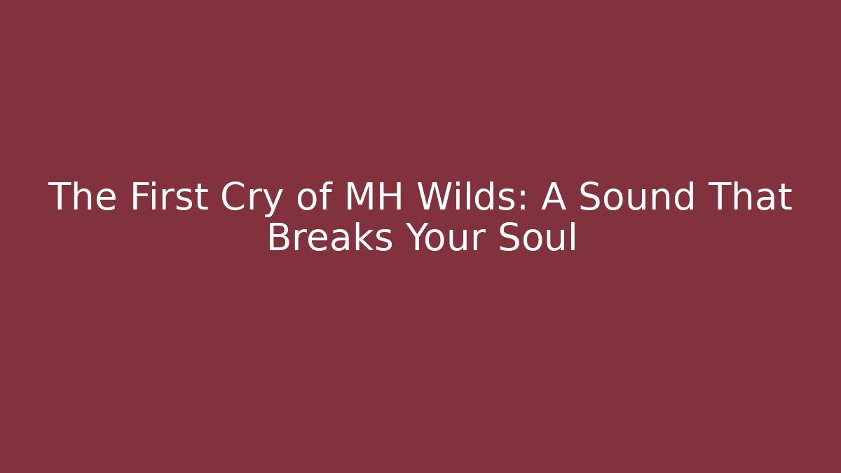 The First Cry of MH Wilds: A Sound That Breaks Your Soul