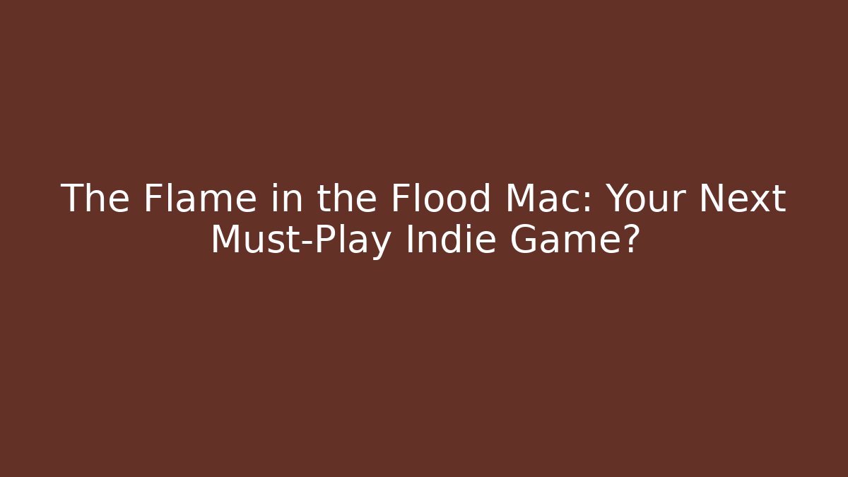 The Flame in the Flood Mac: Your Next Must-Play Indie Game?