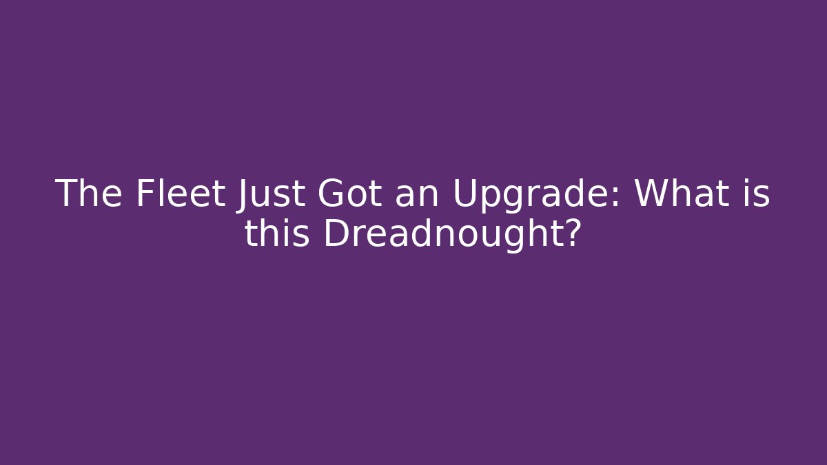 The Fleet Just Got an Upgrade: What is this Dreadnought?