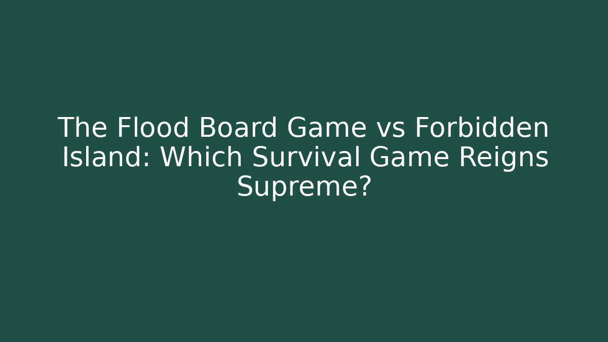 The Flood Board Game vs Forbidden Island: Which Survival Game Reigns Supreme?