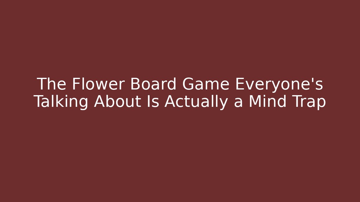 The Flower Board Game Everyone’s Talking About Is Actually a Mind Trap