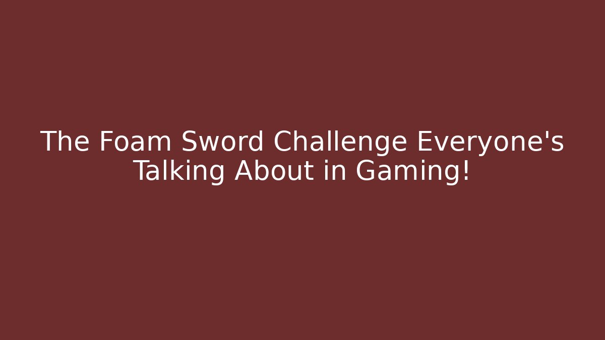 The Foam Sword Challenge Everyone's Talking About in Gaming! - Vintage E-Juice