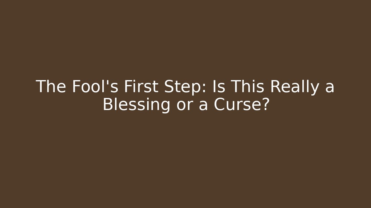 The Fool's First Step: Is This Really a Blessing or a Curse?