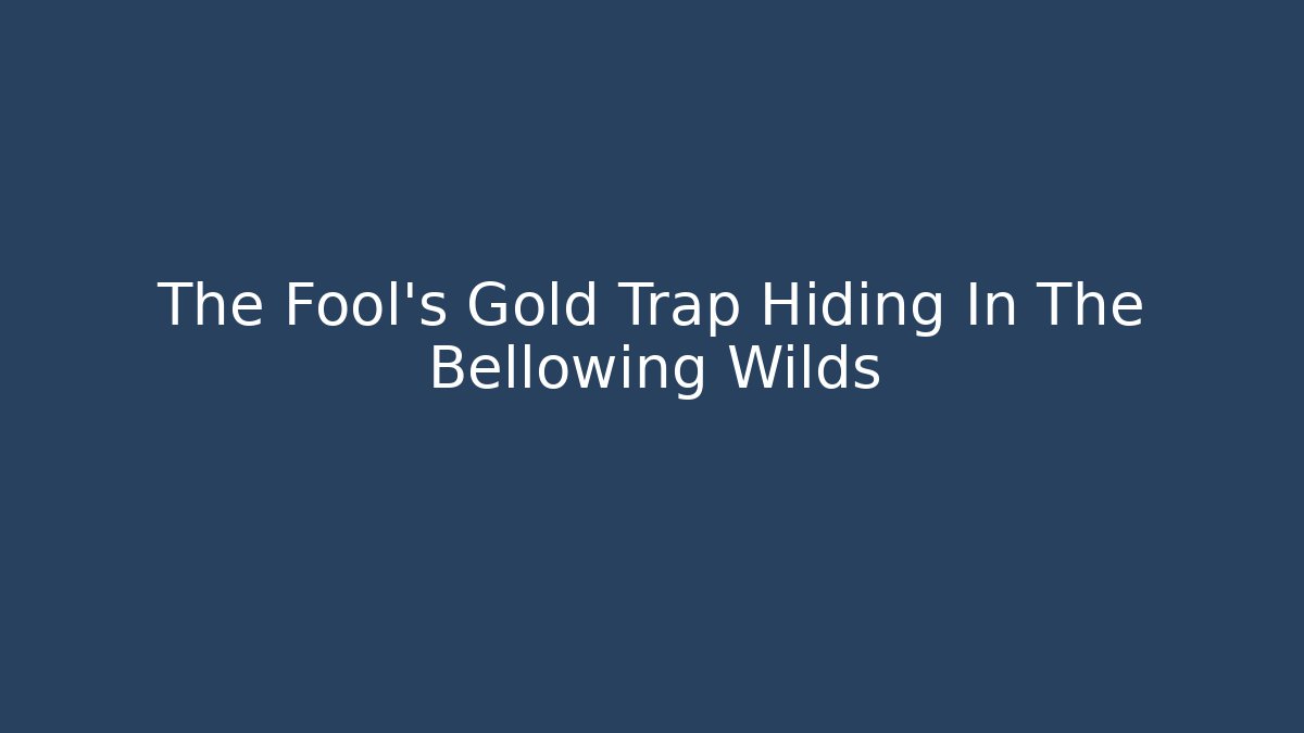 The Fool's Gold Trap Hiding In The Bellowing Wilds