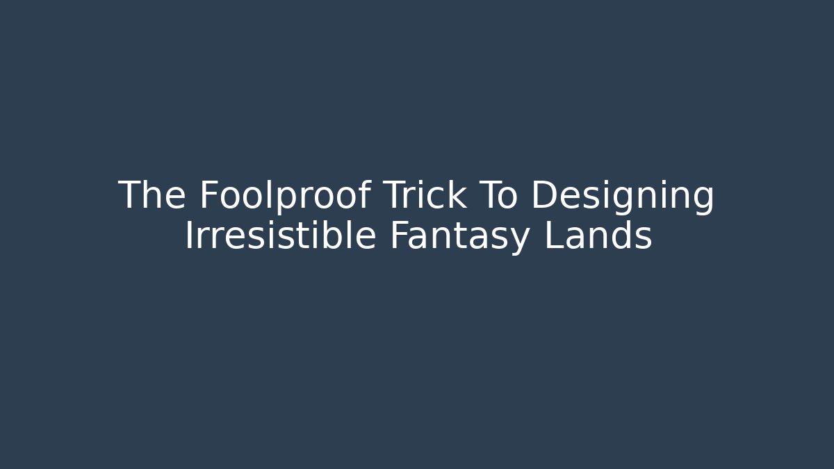 The Foolproof Trick To Designing Irresistible Fantasy Lands