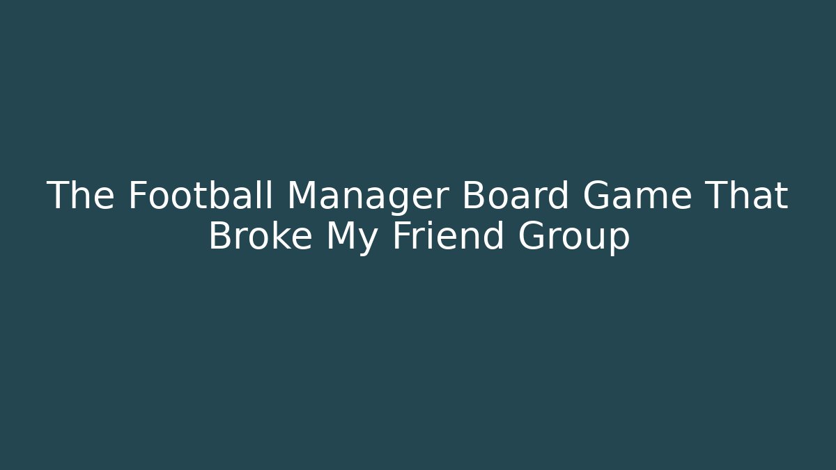 The Football Manager Board Game That Broke My Friend Group