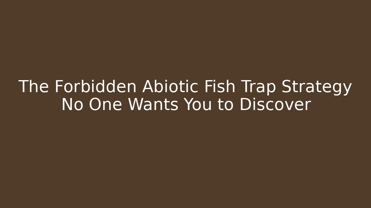 The Forbidden Abiotic Fish Trap Strategy No One Wants You to Discover