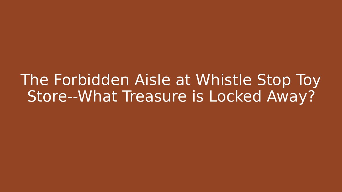 The Forbidden Aisle at Whistle Stop Toy Store—What Treasure is Locked Away?