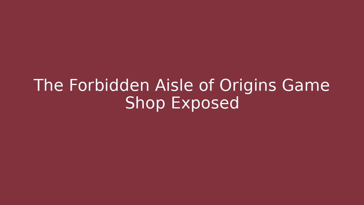 The Forbidden Aisle of Origins Game Shop Exposed
