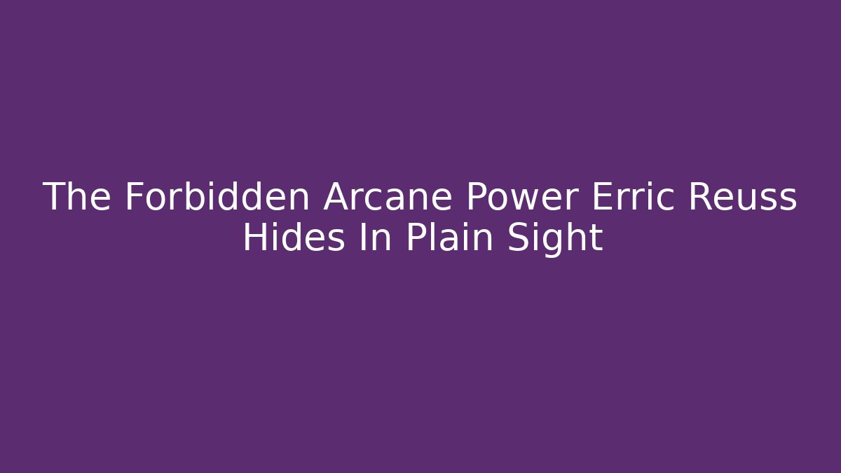 The Forbidden Arcane Power Erric Reuss Hides In Plain Sight