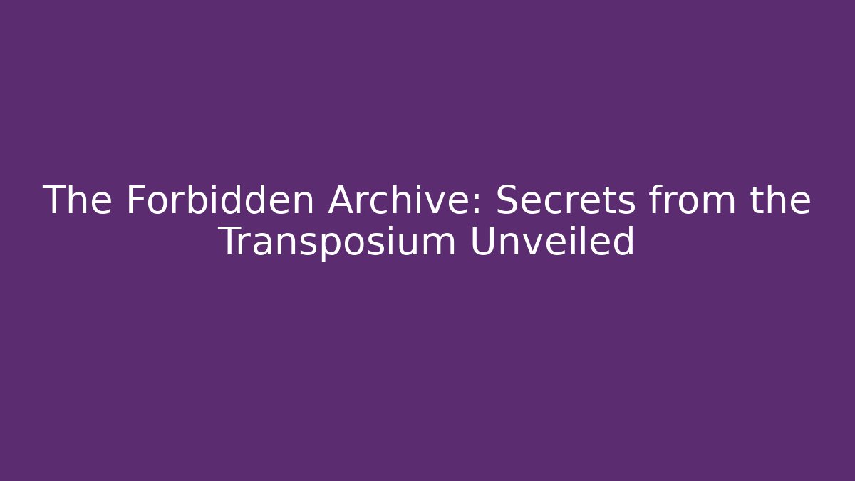 The Forbidden Archive: Secrets from the Transposium Unveiled
