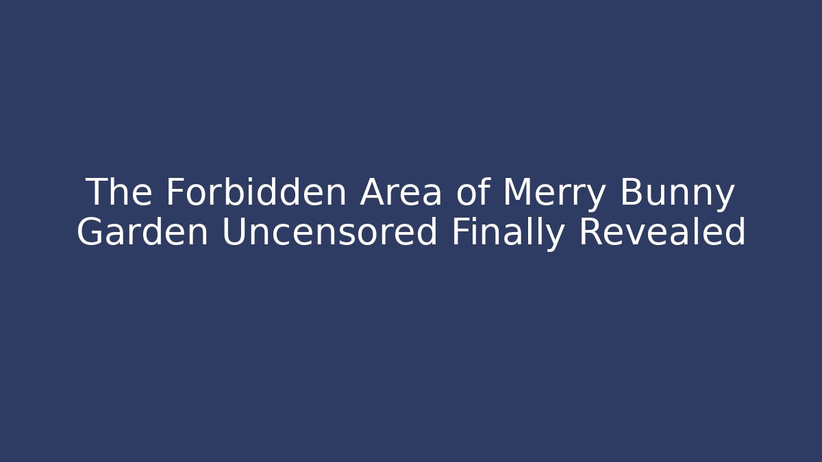 The Forbidden Area of Merry Bunny Garden Uncensored Finally Revealed