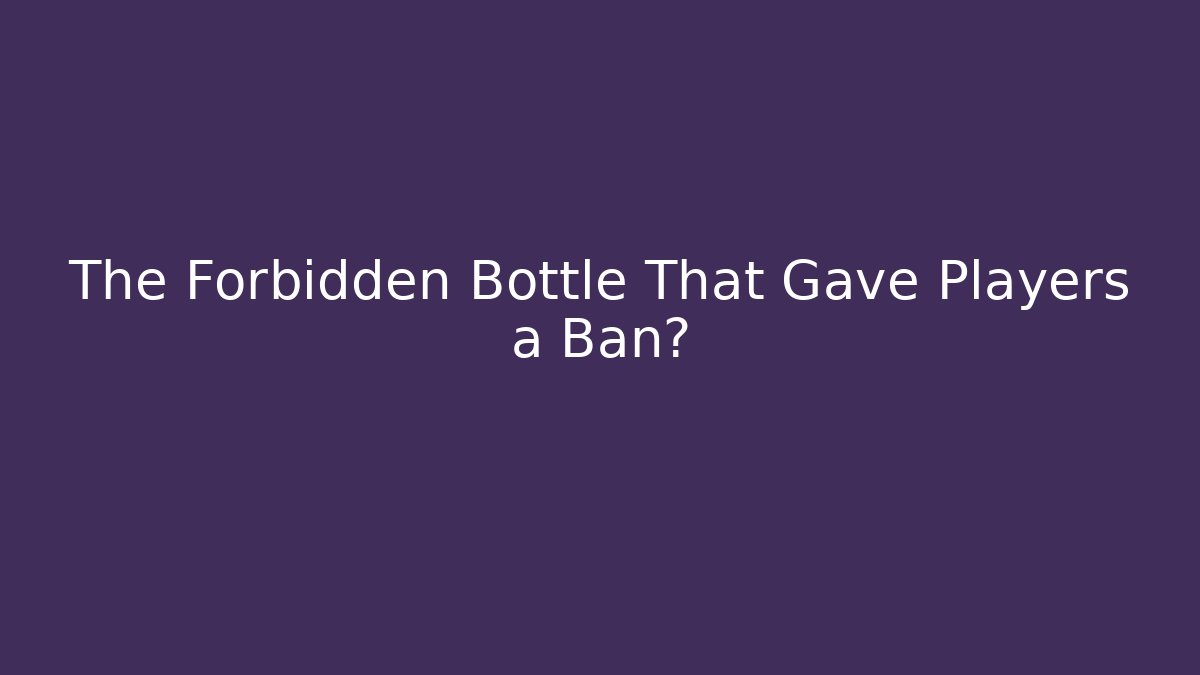 The Forbidden Bottle That Gave Players a Ban?