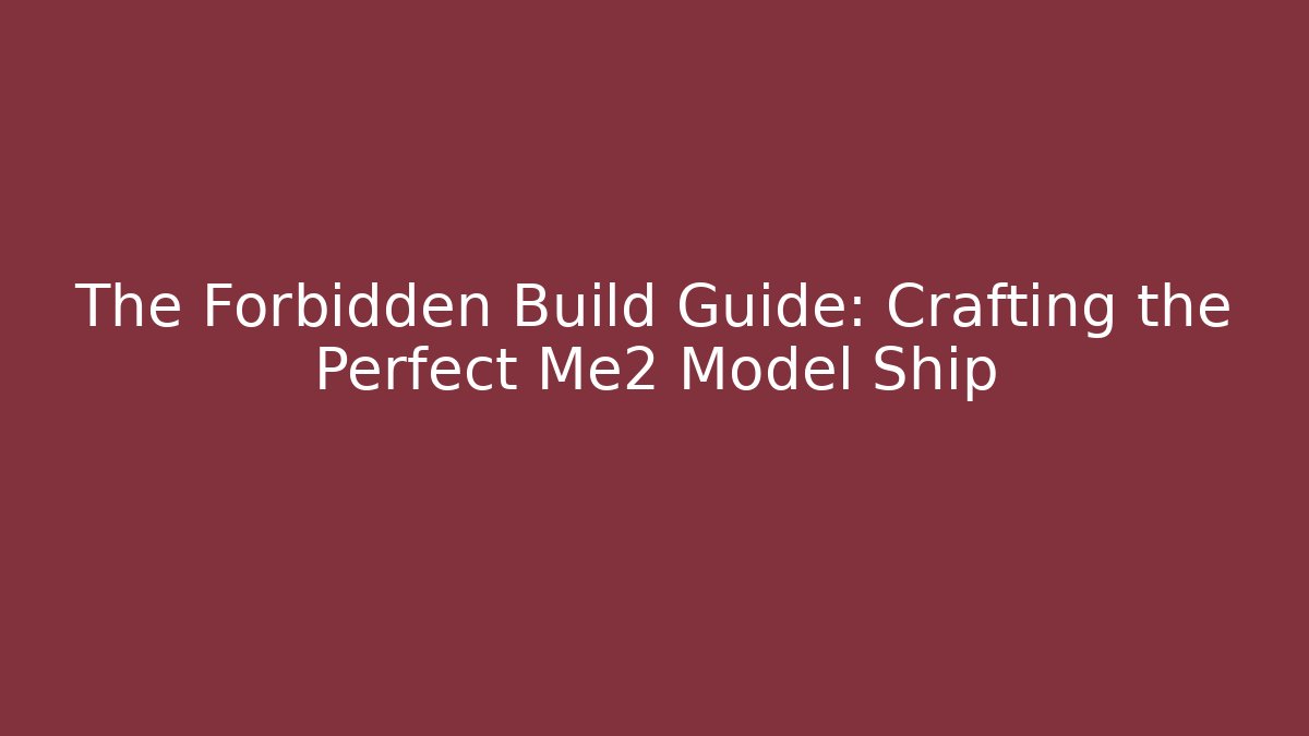 The Forbidden Build Guide: Crafting the Perfect Me2 Model Ship