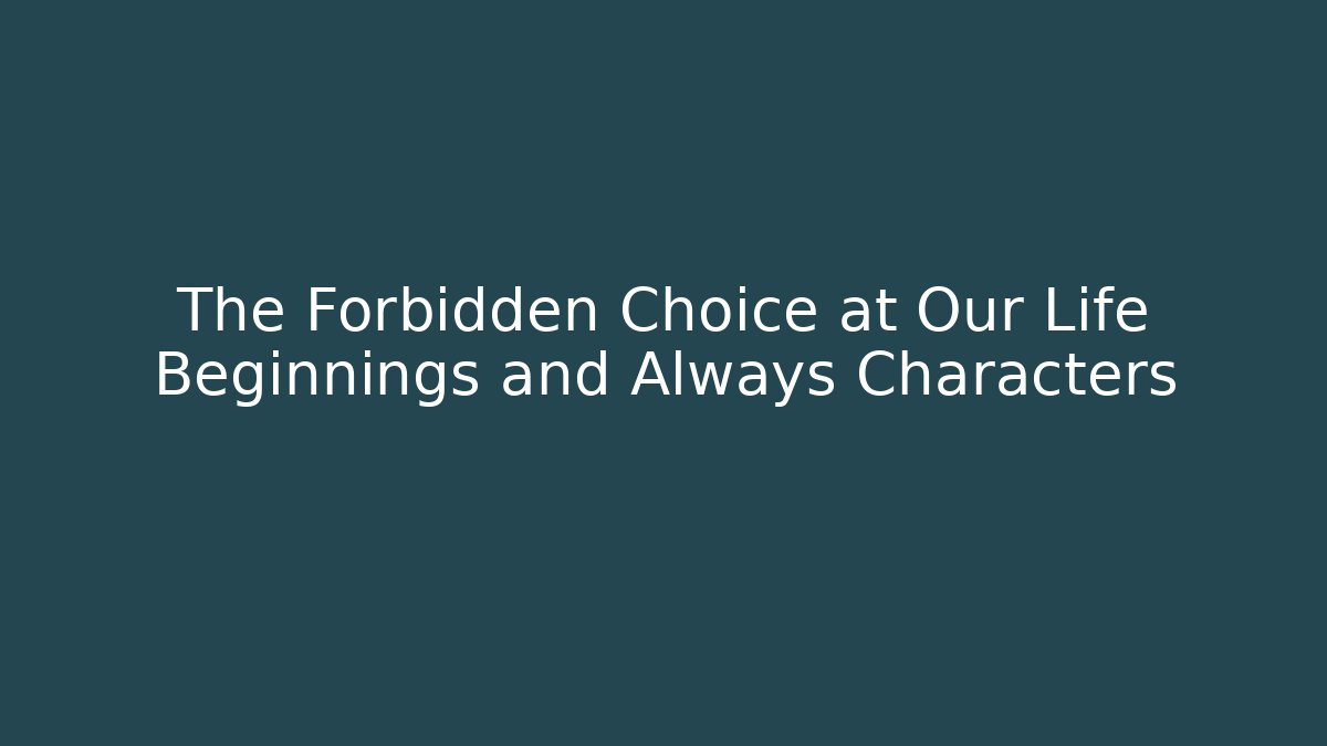 The Forbidden Choice at Our Life Beginnings and Always Characters