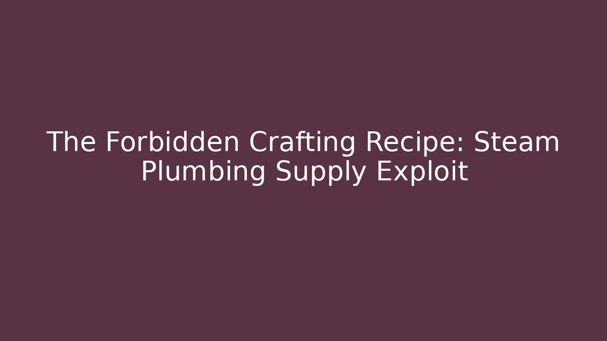 The Forbidden Crafting Recipe: Steam Plumbing Supply Exploit