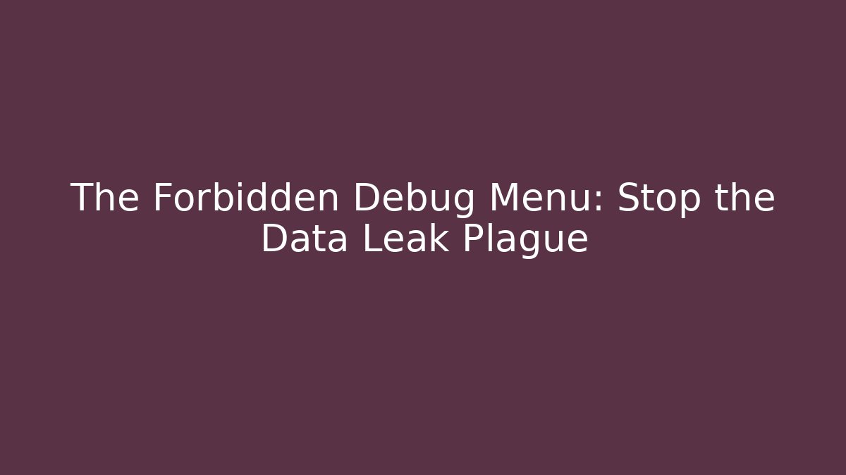 The Forbidden Debug Menu: Stop the Data Leak Plague