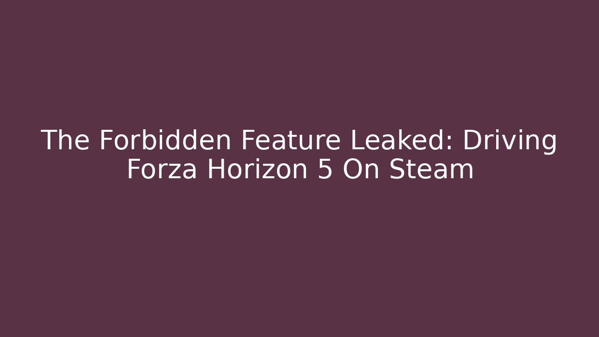 The Forbidden Feature Leaked: Driving Forza Horizon 5 On Steam