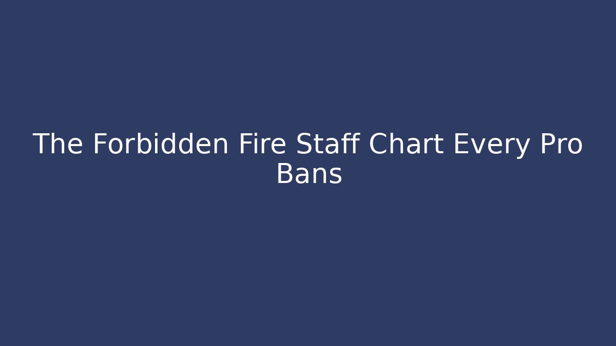 The Forbidden Fire Staff Chart Every Pro Bans