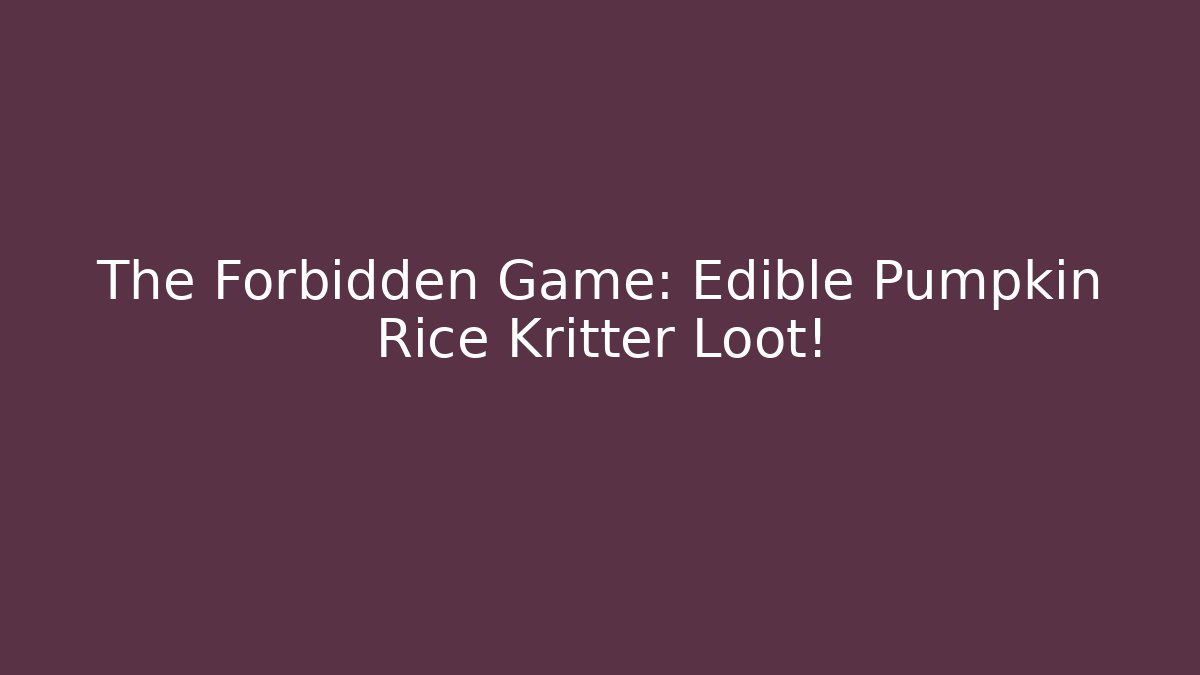 The Forbidden Game: Edible Pumpkin Rice Kritter Loot!