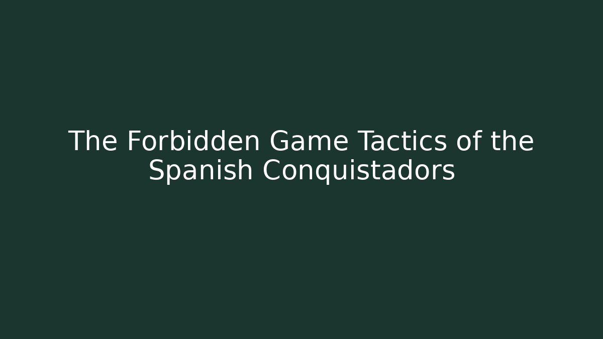 The Forbidden Game Tactics of the Spanish Conquistadors